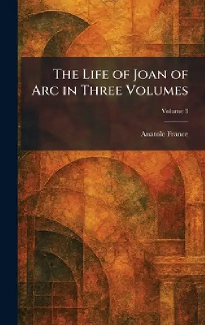 The Life of Joan of Arc in Three Volumes by Anatole France