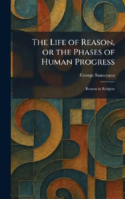 The Life of Reason, or the Phases of Human Progress: Reason in Religion by George Santayana