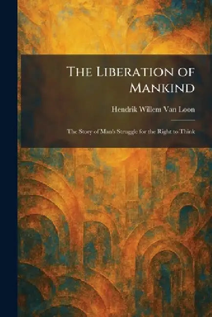 The Liberation of Mankind: The Story of Man's Struggle for the Right to Think by Hendrik Willem Van Loon