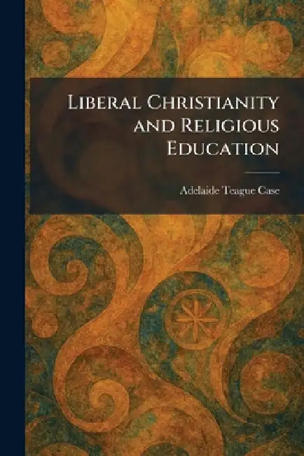 Liberal Christianity and Religious Education by Adelaide Teague Case