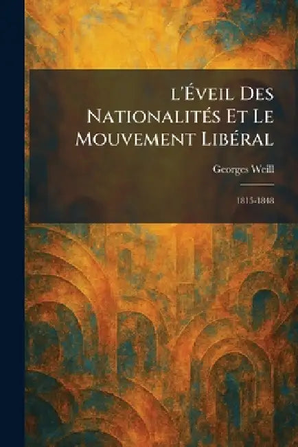 l'Ãveil Des NationalitÃ(c)s Et Le Mouvement LibÃ(c)ral: 1815-1848 by Georges Weill