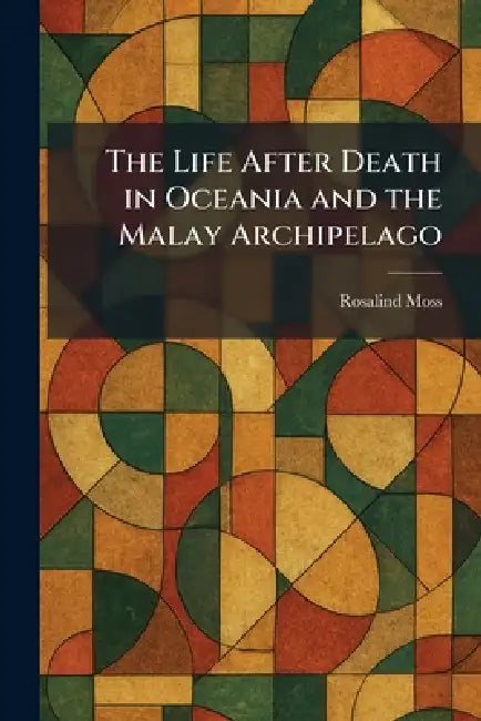 The Life After Death in Oceania and the Malay Archipelago by Rosalind Moss