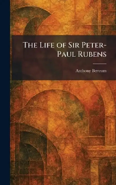 The Life of Sir Peter-Paul Rubens by Anthony Bertram