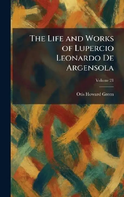 The Life and Works of Lupercio Leonardo De Argensola by Otis Howard Green
