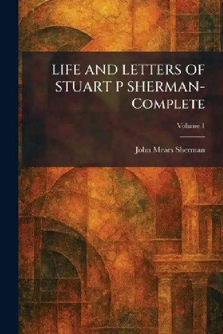 LIFE AND LETTERS OF STUART P SHERMAN- Complete by John Mears Sherman
