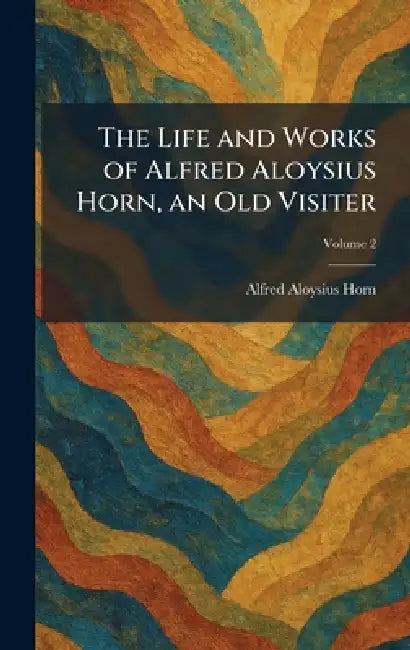 The Life and Works of Alfred Aloysius Horn, an Old Visiter by Alfred Aloysius Horn