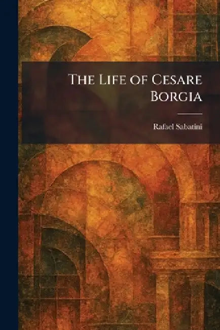 The Life of Cesare Borgia by Rafael Sabatini