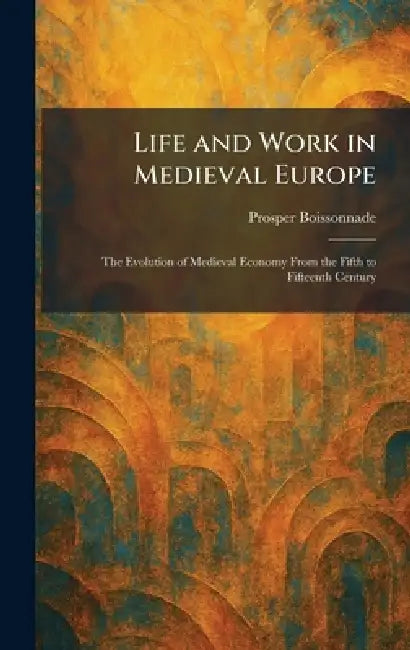 Life and Work in Medieval Europe: The Evolution of Medieval Economy From the Fifth to Fifteenth Century by Prosper Boissonnade