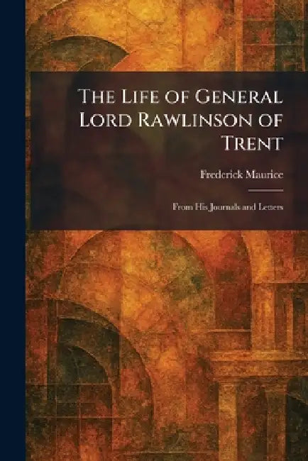 The Life of General Lord Rawlinson of Trent: From His Journals and Letters by Frederick Maurice