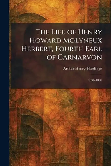 The Life of Henry Howard Molyneux Herbert, Fourth Earl of Carnarvon: 1831-1890 by Arthur Henry Hardinge