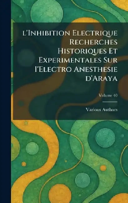 L'Inhibition Electrique Recherches Historiques et Experimentales sur I'Electro Anesthesie d'Araya by Various