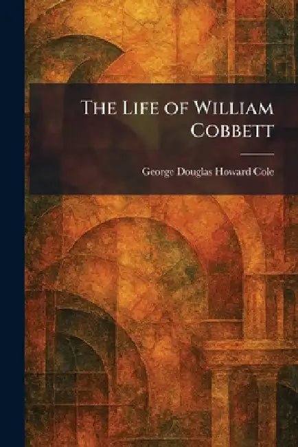 The Life of William Cobbett by George Douglas Howard Cole