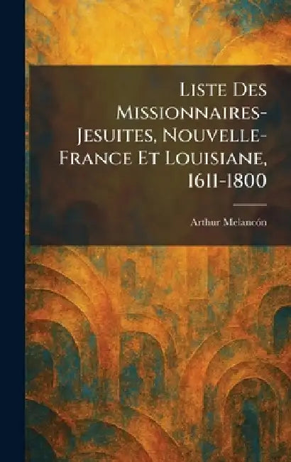 Liste Des Missionnaires-Jesuites, Nouvelle-France Et Louisiane, 1611-1800 by Arthur Melancã3n