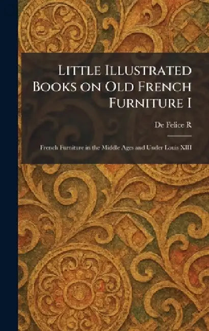 Little Illustrated Books on Old French Furniture I: French Furniture in the Middle Ages and Under Louis XIII by de Felice R