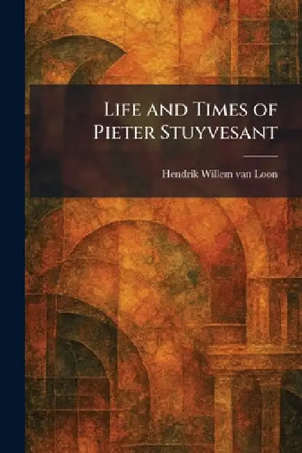 Life and Times of Pieter Stuyvesant by Hendrik Willem Van Loon