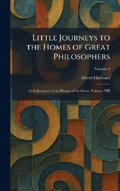 Little Journeys to the Homes of Great Philosophers: Little Journeys to the Homes of the Great, Volume VIII by Elbert Hubbard