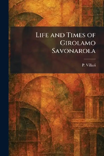 Life and Times of Girolamo Savonarola by P. Villari