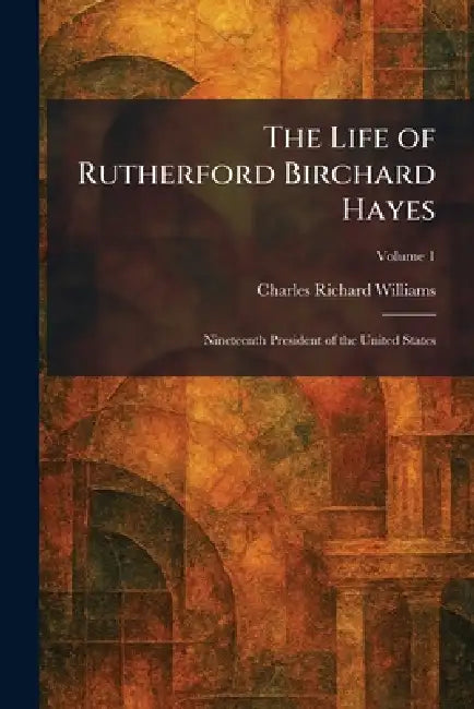 The Life of Rutherford Birchard Hayes: Nineteenth President of the United States by Charles Richard Williams