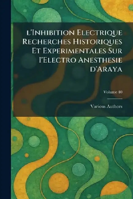 L'Inhibition Electrique Recherches Historiques et Experimentales sur I'Electro Anesthesie d'Araya by Various