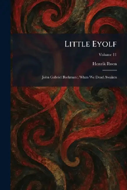 Little Eyolf: John Gabriel Borkman; When We Dead Awaken by Henrik Johan Ibsen