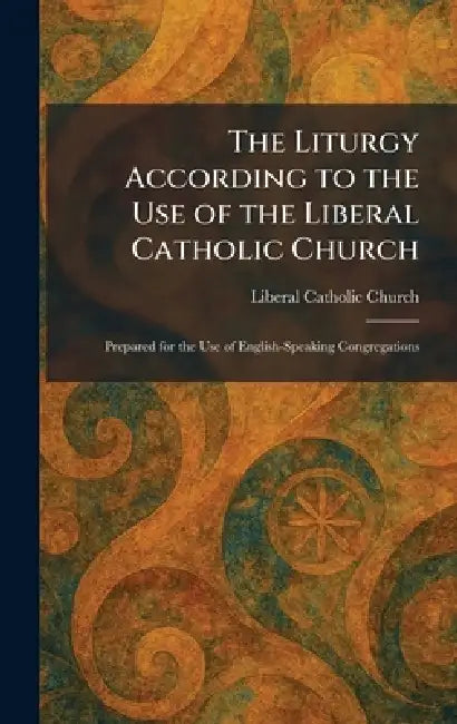 The Liturgy According to the Use of the Liberal Catholic Church: Prepared for the Use of English-Speaking Congregations by Liberal Catholic Church