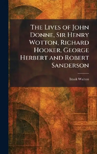 The Lives of John Donne, Sir Henry Wotton, Richard Hooker, George Herbert and Robert Sanderson by Izaak Walton