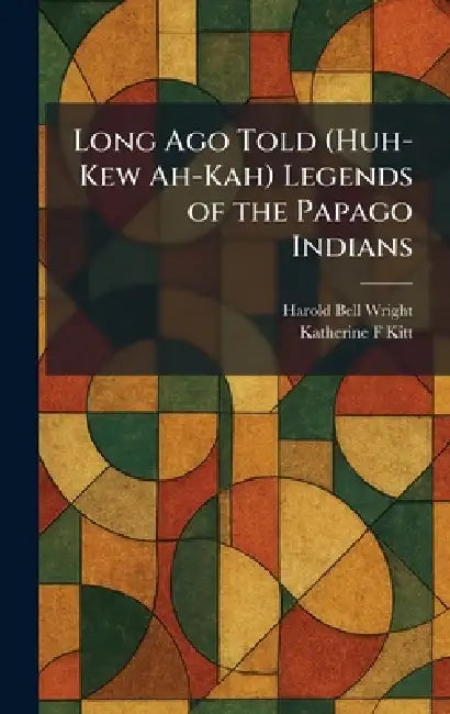 Long Ago Told (Huh-Kew Ah-Kah) Legends of the Papago Indians by Harold Bell Wright, Katherine F. Kitt