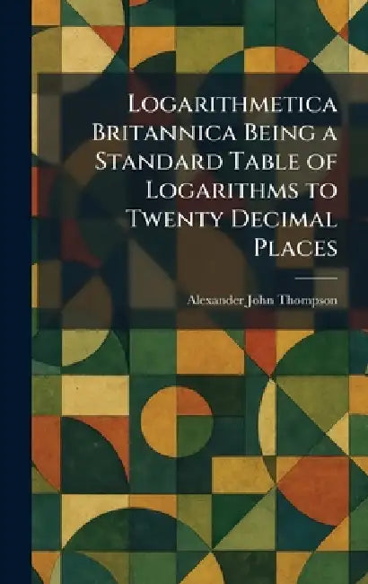 Logarithmetica Britannica Being a Standard Table of Logarithms to Twenty Decimal Places by Alexander John Thompson