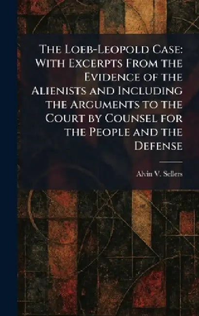 The Loeb-Leopold Case: With Excerpts From the Evidence of the Alienists and Including the Arguments to the Court by Counsel for the People and the Def by Alvin V. Sellers
