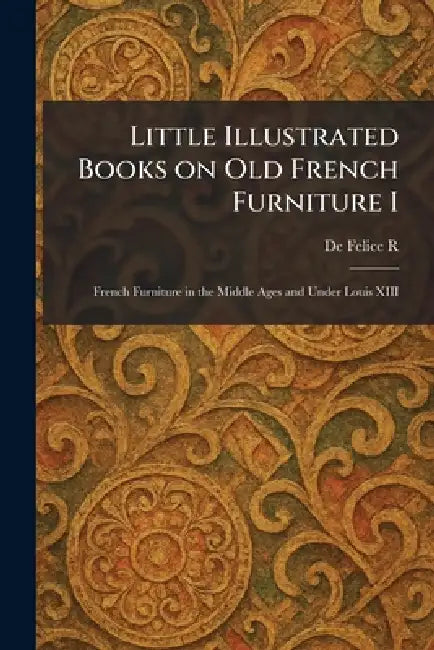 Little Illustrated Books on Old French Furniture I: French Furniture in the Middle Ages and Under Louis XIII by de Felice R