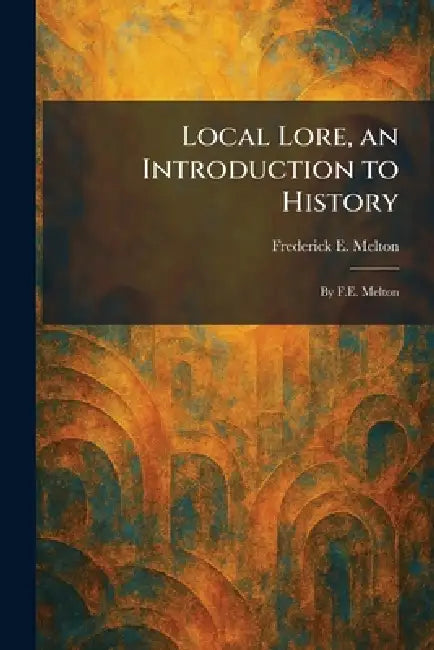 Local Lore, an Introduction to History: By F.E. Melton by Frederick E. Melton