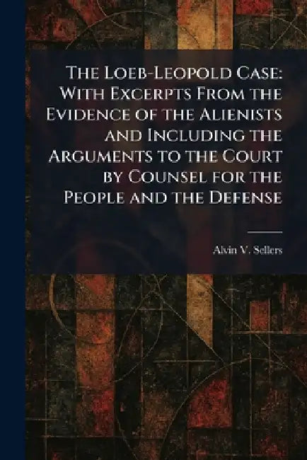 The Loeb-Leopold Case: With Excerpts From the Evidence of the Alienists and Including the Arguments to the Court by Counsel for the People and the Def by Alvin V. Sellers