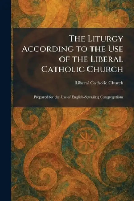 The Liturgy According to the Use of the Liberal Catholic Church: Prepared for the Use of English-Speaking Congregations by Liberal Catholic Church