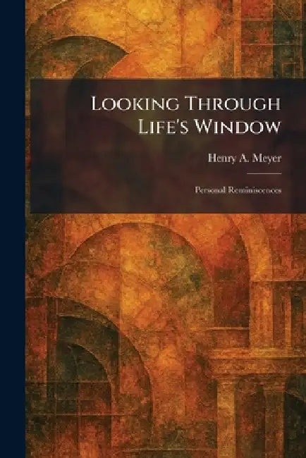 Looking Through Life's Window: Personal Reminiscences by Henry a. Meyer