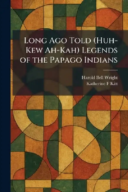 Long Ago Told (Huh-Kew Ah-Kah) Legends of the Papago Indians by Harold Bell Wright, Katherine F. Kitt