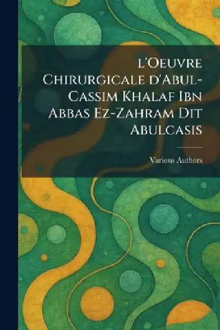 L'oeuvre Chirurgicale D'Abul-Cassim Khalaf ibn Abbas Ez-Zahram dit Abulcasis by Various
