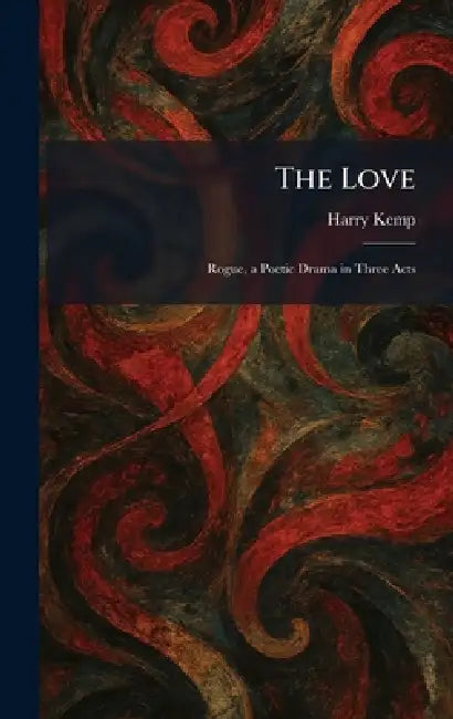 The Love: Rogue, a Poetic Drama in Three Acts by Harry Kemp