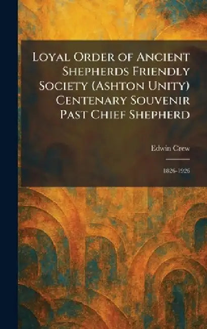 Loyal Order of Ancient Shepherds Friendly Society (Ashton Unity) Centenary Souvenir Past Chief Shepherd: 1826-1926 by Edwin Crew