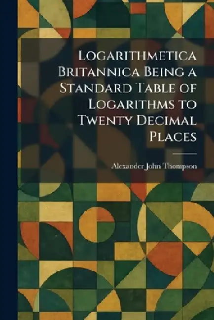 Logarithmetica Britannica Being a Standard Table of Logarithms to Twenty Decimal Places by Alexander John Thompson