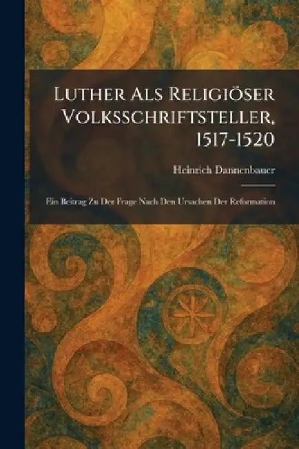 Luther Als Religiöser Volksschriftsteller, 1517-1520: Ein Beitrag Zu Der Frage Nach Den Ursachen Der Reformation by Heinrich Dannenbauer