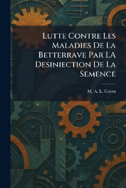 Lutte Contre Les Maladies De La Betterrave Par LA Desiniection De La Semence by M. A. L. Guyot