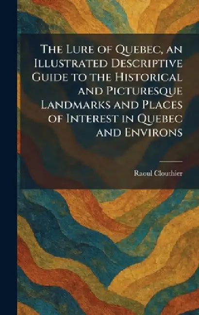 The Lure of Quebec, an Illustrated Descriptive Guide to the Historical and Picturesque Landmarks and Places of Interest in Quebec and Environs by Raoul Clouthier