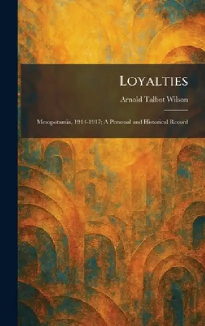 Loyalties: Mesopotamia, 1914-1917; A Personal and Historical Record by Arnold Talbot Wilson