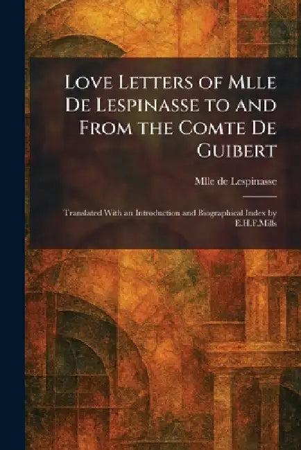 Love Letters of Mlle De Lespinasse to and From the Comte De Guibert: Translated With an Introduction and Biographical Index by E.H.F.Mills by Mlle de Lespinasse