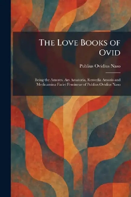 The Love Books of Ovid: Being the Amores, Ars Amatoria, Remedia Amoris and Medicamina Faciei Femineae of Publius Ovidius Naso by Publius Ovidius Naso