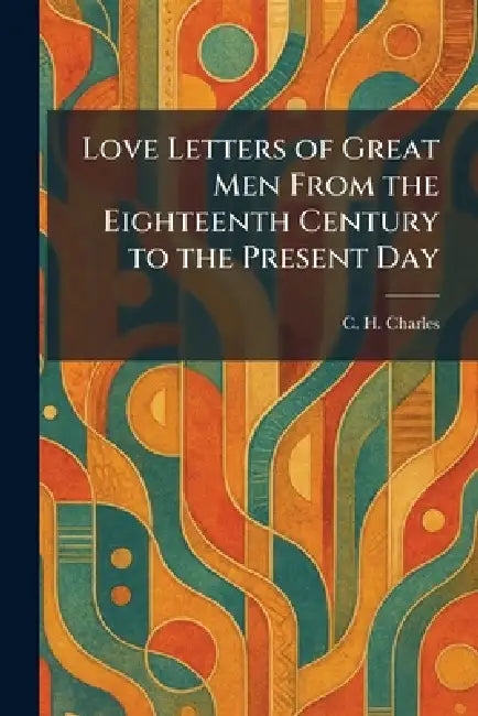 Love Letters of Great Men From the Eighteenth Century to the Present Day by C. H. Charles