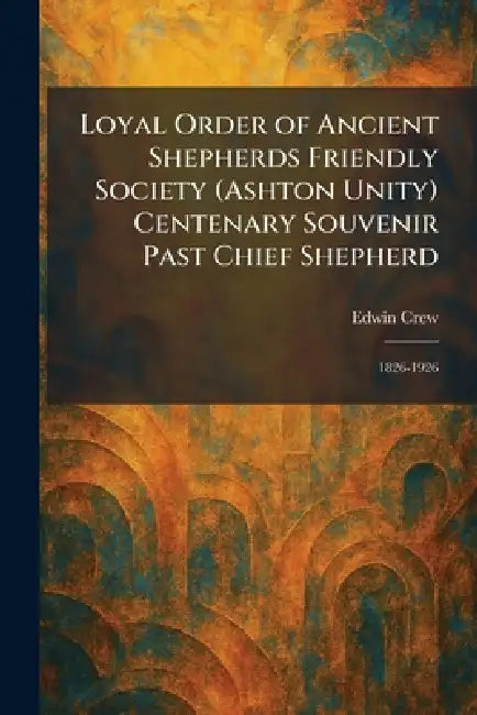 Loyal Order of Ancient Shepherds Friendly Society (Ashton Unity) Centenary Souvenir Past Chief Shepherd: 1826-1926 by Edwin Crew