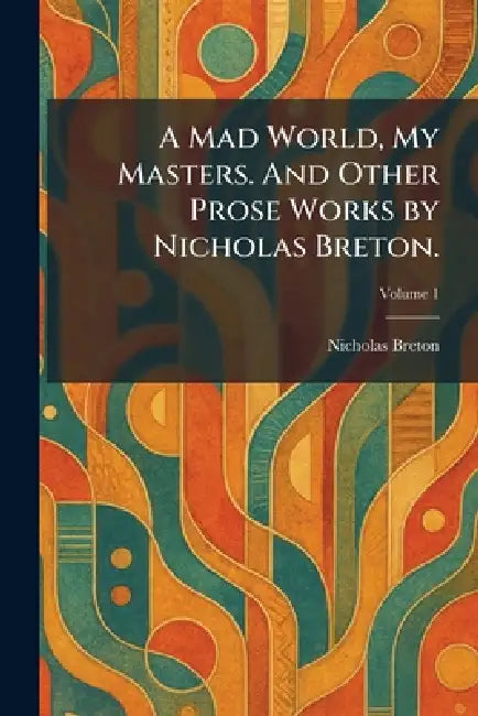 A Mad World, My Masters. And Other Prose Works by Nicholas Breton. by Nicholas Breton