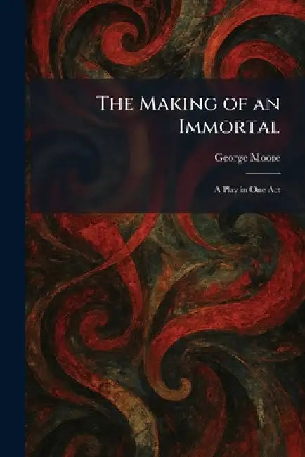 The Making of an Immortal: A Play in One Act by George Moore