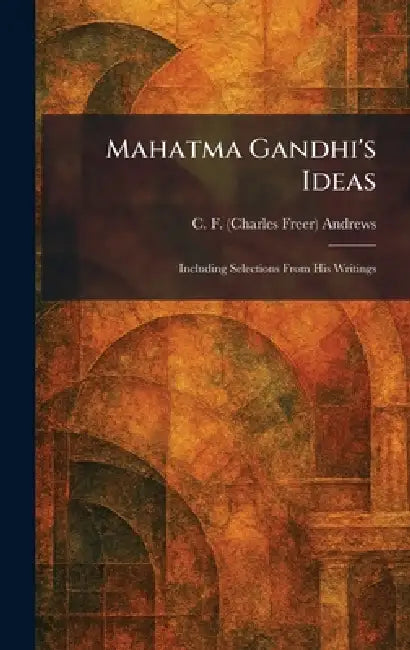 Mahatma Gandhi's Ideas: Including Selections From His Writings by C. F. (Charles Freer) Andrews
